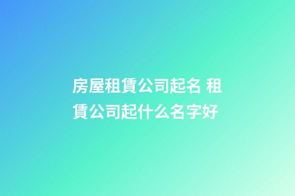 房屋租賃公司起名 租賃公司起什么名字好-第1張-公司起名-玄機(jī)派
